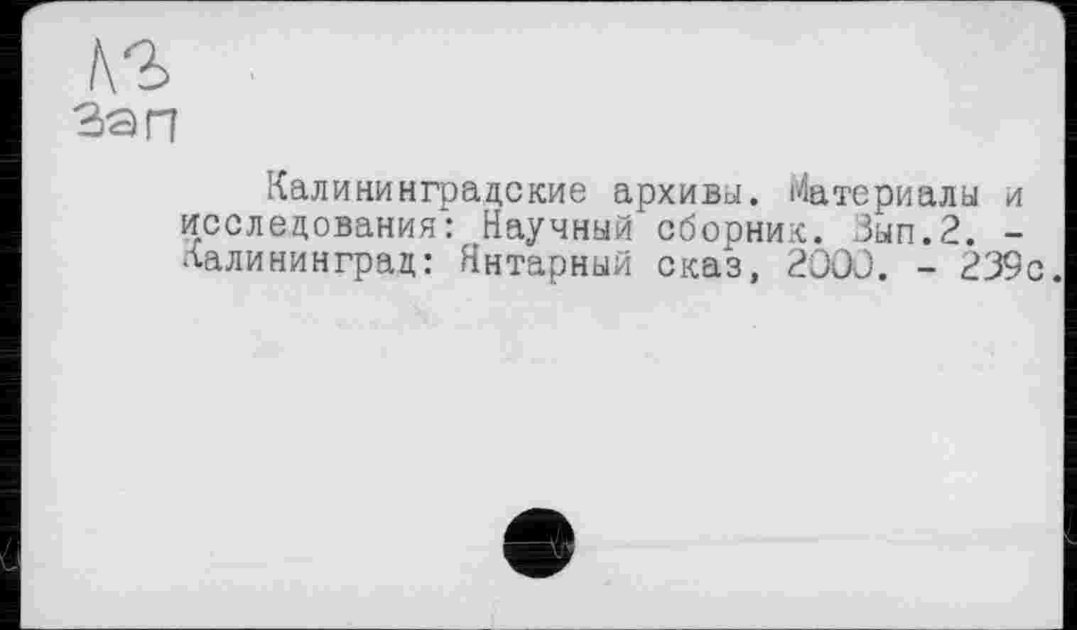 ﻿№
Зап
Калининградские архивы. Материалы и исследования: Научный сборник. Зып.2. -Калининград: Янтарный сказ, 2000. - 239с.